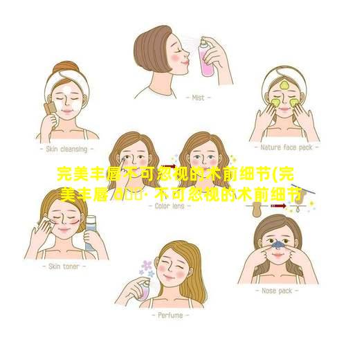 完美丰唇不可忽视的术前细节(完美丰唇 🌷 不可忽视的术前细节有哪些)